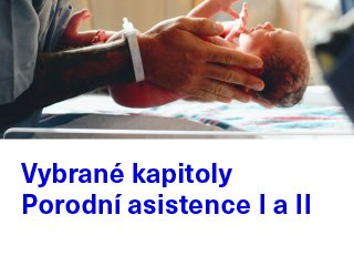 Vybrané kapitoly Porodní asistence I a II [online]